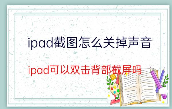 ipad截图怎么关掉声音 ipad可以双击背部截屏吗？